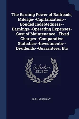 The Earning Power of Railroads, Mileage--Capitalization--Bonded Indebtedness--Earnings--Operating Expenses--Cost of Maintenance--Fixed Charges--Comparative Statistics--Investments--Dividends--Guarantees, Etc