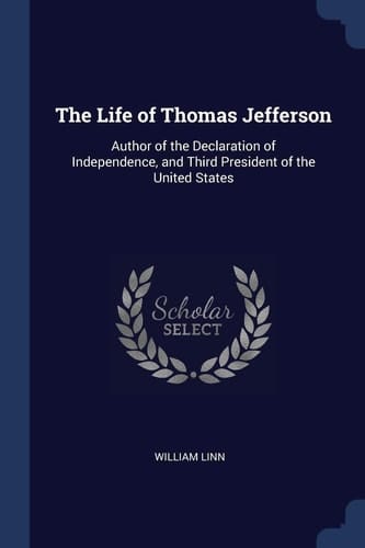 The Life of Thomas Jefferson Author of the Declaration of Independence, and Third President of the United States