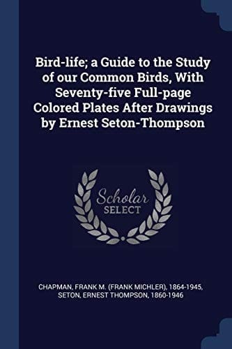 Bird-Life; a Guide to the Study of Our Common Birds, with Seventy-Five Full-Page Colored Plates After Drawings by Ernest Seton-Thompson