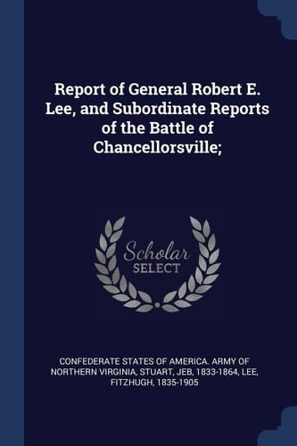 Report of General Robert E. Lee, and Subordinate Reports of the Battle of Chancellorsville;