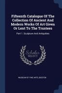 Fifteenth Catalogue Of The Collection Of Ancient And Modern Works Of Art Given Or Lent To The Trustees Part 1. Sculpture And Antiquities