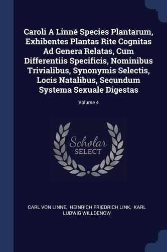 Caroli A Linné Species Plantarum, Exhibentes Plantas Rite Cognitas Ad Genera Relatas, Cum Differentiis Specificis, Nominibus Trivialibus, Synonymis Selectis, Locis Natalibus, Secundum Systema Sexuale Digestas; Volume 4