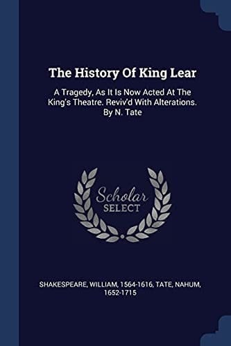The History Of King Lear A Tragedy, As It Is Now Acted At The King's Theatre. Reviv'd With Alterations. By N. Tate
