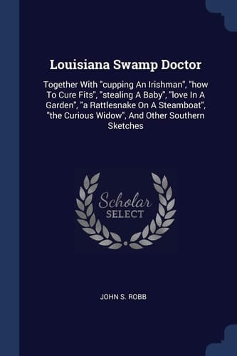 Louisiana Swamp Doctor Together With Cupping An Irishman, how To Cure Fits, Stealing A Baby, Love In A Garden, a Rattlesnake On A Steamboat, the Curious Widow, And Other Southern Sketches
