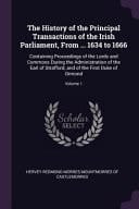 The History of the Principal Transactions of the Irish Parliament, From ... 1634 to 1666 Containing Proceedings of the Lords and Commons During the Administration of the Earl of Strafford, and of the First Duke of Ormond; Volume 1