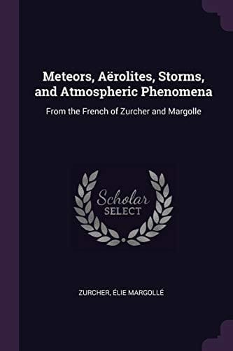 Meteors, Aërolites, Storms, and Atmospheric Phenomena From the French of Zurcher and Margolle