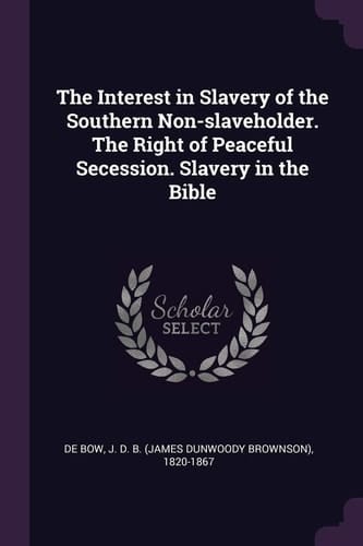 The Interest in Slavery of the Southern Non-Slaveholder. the Right of Peaceful Secession. Slavery in the Bible