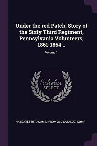 Under the Red Patch; Story of the Sixty Third Regiment, Pennsylvania Volunteers, 1861-1864 . . ; Volume 1