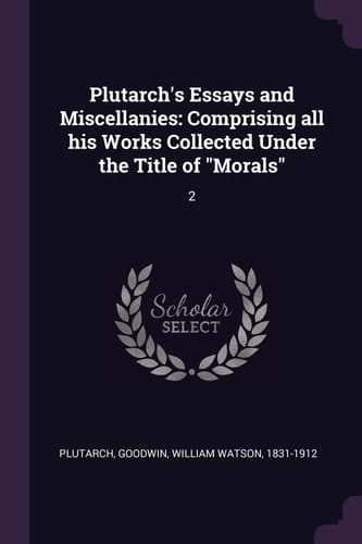 Plutarch's Essays and Miscellanies Comprising All His Works Collected Under the Title of "Morals" 2