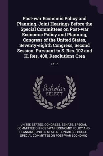 Post-war Economic Policy and Planning. Joint Hearings Before the Special Committees on Post-war Economic Policy and Planning, Congress of the United States, Seventy-eighth Congress, Second Session, Pursuant to S. Res. 102 and H. Res. 408, Resolutions Crea Pt. 7