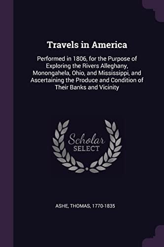 Travels in America Performed in 1806, for the Purpose of Exploring the Rivers Alleghany, Monongahela, Ohio, and Mississippi, and Ascertaining the Produce and Condition of Their Banks and Vicinity
