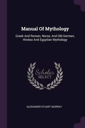 Manual Of Mythology Greek And Roman, Norse, And Old German, Hindoo And Egyptian Mythology