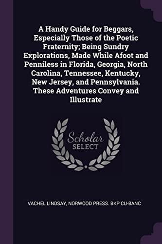 A Handy Guide for Beggars, Especially Those of the Poetic Fraternity; Being Sundry Explorations, Made While Afoot and Penniless in Florida, Georgia, North Carolina, Tennessee, Kentucky, New Jersey, and Pennsylvania. These Adventures Convey and Illustrate