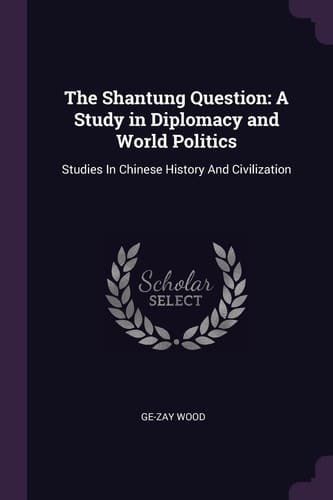 The Shantung Question A Study in Diplomacy and World Politics: Studies In Chinese History And Civilization