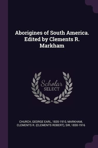 Aborigines of South America. Edited by Clements R. Markham