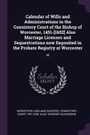 Calendar of Wills and Administrations in the Consistory Court of the Bishop of Worcester, 1451-[1652] Also Marriage Licenses and Sequestrations Now Deposited in the Probate Registry at Worcester 40