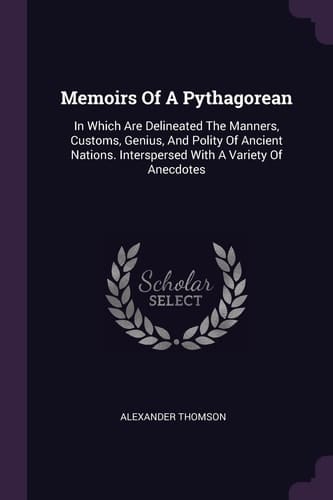Memoirs Of A Pythagorean In Which Are Delineated The Manners, Customs, Genius, And Polity Of Ancient Nations. Interspersed With A Variety Of Anecdotes