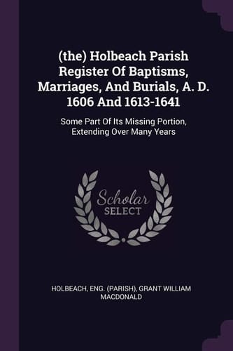 (the) Holbeach Parish Register Of Baptisms, Marriages, And Burials, A. D. 1606 And 1613-1641 Some Part Of Its Missing Portion, Extending Over Many Years