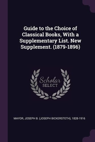 Guide to the Choice of Classical Books, With a Supplementary List. New Supplement. (1879-1896)