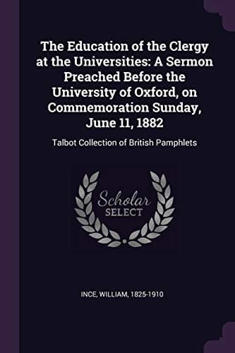 The Education of the Clergy at the Universities A Sermon Preached Before the University of Oxford, on Commemoration Sunday, June 11, 1882: Talbot Collection of British Pamphlets