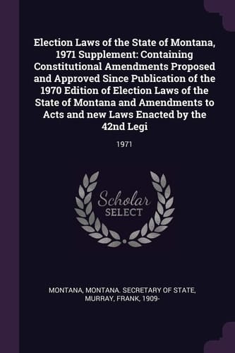 Election Laws of the State of Montana, 1971 Supplement Containing Constitutional Amendments Proposed and Approved Since Publication of the 1970 Edition of Election Laws of the State of Montana and Amendments to Acts and New Laws Enacted by the 42nd Legi: 1971