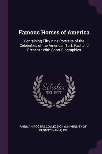 Famous Horses of America Containing Fifty-Nine Portraits of the Celebrities of the American Turf, Past and Present: with Short Biographies