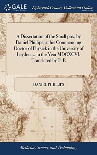 A Dissertation of the Small Pox; By Daniel Phillips, at His Commencing Doctor of Physick in the University of Leyden ... in the Year MDCXCVI. Translated by T. E