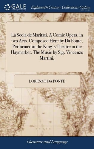 La Scola de Maritati. A Comic Opera, in two Acts. Composed Here by Da Ponte, Performed at the King's Theatre in the Haymarket. The Music by Sig. Vincenzo Martini,