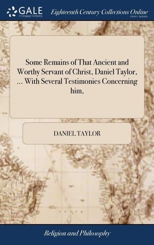 Some Remains of That Ancient and Worthy Servant of Christ, Daniel Taylor, ... with Several Testimonies Concerning Him,