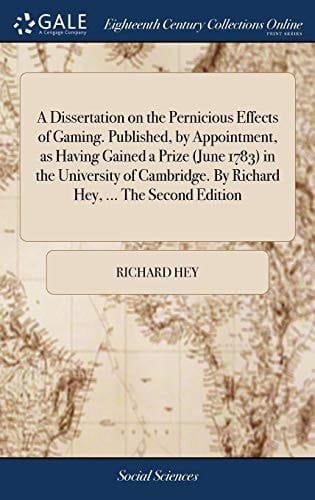 A Dissertation on the Pernicious Effects of Gaming. Published, by Appointment, As Having Gained a Prize (June 1783) in the University of Cambridge. by Richard Hey, ... the Second Edition