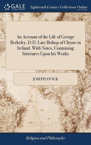 An Account of the Life of George Berkeley, D.D. Late Bishop of Cloyne in Ireland. With Notes, Containing Strictures Upon His Works