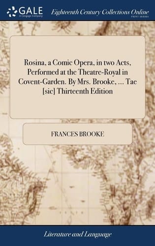 Rosina, a Comic Opera, in Two Acts, Performed at the Theatre-Royal in Covent-Garden. by Mrs. Brooke, ... Tae [sic] Thirteenth Edition