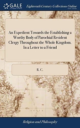 An Expedient Towards the Establishing a Worthy Body of Parochial Resident Clergy Throughout the Whole Kingdom. in a Letter to a Friend