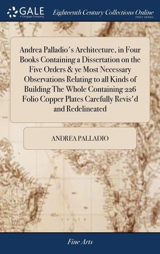 Andrea Palladio's Architecture, in Four Books Containing a Dissertation on the Five Orders & Ye Most Necessary Observations Relating to All Kinds of Building The Whole Containing 226 Folio Copper Plates Carefully Revis'd and Redelineated