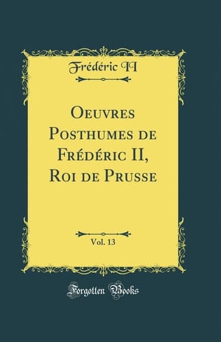 Oeuvres Posthumes de Frédéric II, Roi de Prusse, Vol. 13 (Classic Reprint)