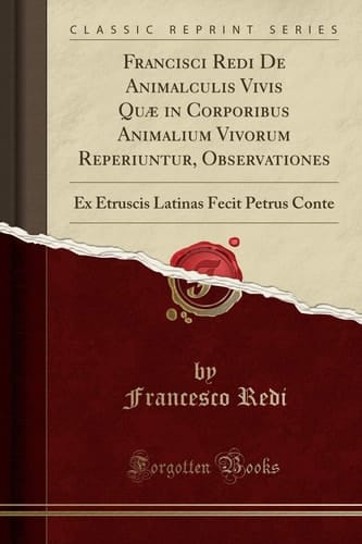 Francisci Redi de Animalculis Vivis Quæ in Corporibus Animalium Vivorum Reperiuntur, Observationes Ex Etruscis Latinas Fecit Petrus Conte (Classic Reprint)