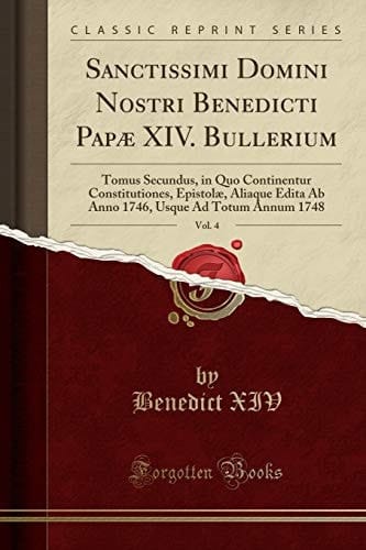 Sanctissimi Domini Nostri Benedicti Papæ XIV. Bullerium, Vol. 4 Tomus Secundus, in Quo Continentur Constitutiones, Epistolæ, Aliaque Edita AB Anno 1746, Usque Ad Totum Annum 1748 (Classic Reprint)