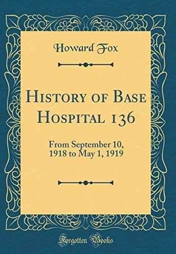 History of Base Hospital 136 From September 10, 1918 to May 1, 1919 (Classic Reprint)