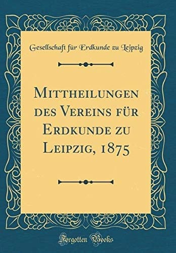Mittheilungen Des Vereins Für Erdkunde Zu Leipzig, 1875 (Classic Reprint)