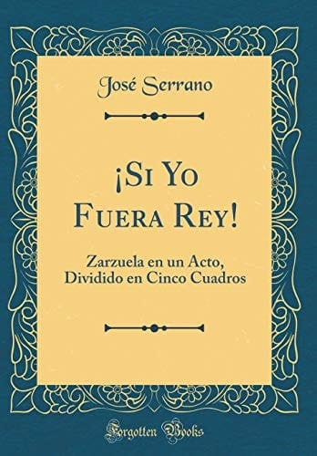 ¡si Yo Fuera Rey! Zarzuela En Un Acto, Dividido En Cinco Cuadros (Classic Reprint)