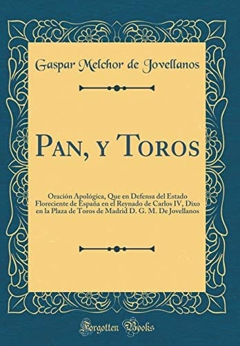 Pan, Y Toros Oración Apológica, Que En Defensa del Estado Floreciente de España En El Reynado de Carlos IV, Dixo En La Plaza de Toros de Madrid D. G. M. de Jovellanos (Classic Reprint)