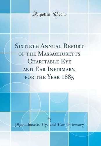 Sixtieth Annual Report of the Massachusetts Charitable Eye and Ear Infirmary, for the Year 1885 (Classic Reprint)