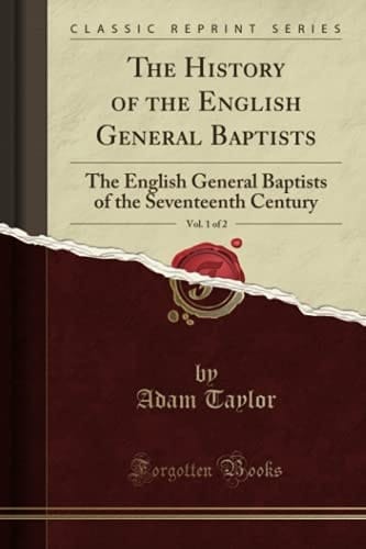 The History of the English General Baptists, Vol. 1 of 2 (Classic Reprint): The English General Baptists of the Seventeenth Century