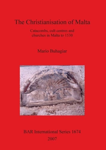 The Christianisation of Malta: Catacombs, Cult Centres and Churches in Malta to 1530 (British Archaeological Reports British Series)