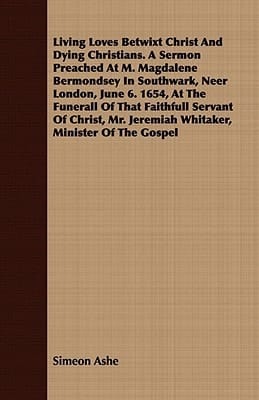 Living Loves Betwixt Christ and Dying Christians. a Sermon Preached at M. Magdalene Bermondsey in Southwark, Neer London, June 6. 1654, at the Funeral