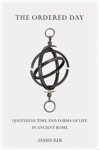 The Ordered Day Quotidian Time and Forms of Life in Ancient Rome