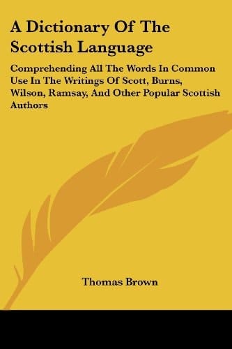 A Dictionary of the Scottish Language: Comprehending All the Words in Common Use in the Writings of Scott, Burns, Wilson, Ramsay, and Other Popular