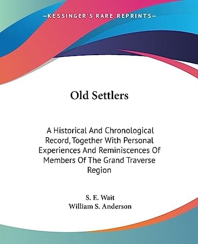 Old Settlers: A Historical And Chronological Record, Together With Personal Experiences And Reminiscences Of Members Of The Grand Traverse Region