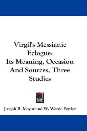 Virgil's Messianic Eclogue: Its Meaning, Occasion And Sources, Three Studies