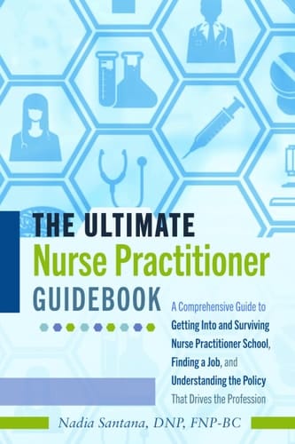 The Ultimate Nurse Practitioner Guidebook A Comprehensive Guide to Getting Into and Surviving Nurse Practitioner School, Finding a Job, and Understanding the Policy That Drives the Profession